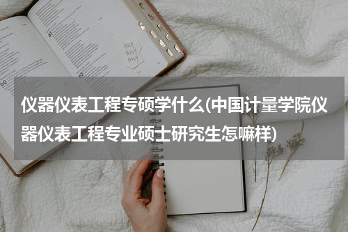 仪器仪表工程专硕学什么(中国计量学院仪器仪表工程专业硕士研究生怎嘛样)