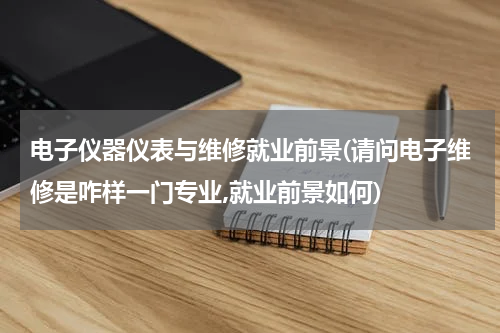 电子仪器仪表与维修就业前景(请问电子维修是咋样一门专业,就业前景如何)