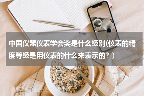 中国仪器仪表学会奖是什么级别(仪表的精度等级是用仪表的什么来表示的？)