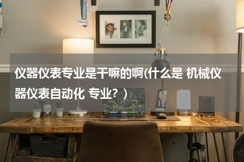 仪器仪表专业是干嘛的啊(什么是 机械仪器仪表自动化 专业？)