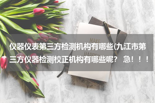 仪器仪表第三方检测机构有哪些(九江市第三方仪器检测校正机构有哪些呢？ 急！！！ 谢谢)