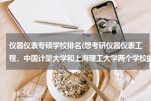 仪器仪表专硕学校排名(想考研仪器仪表工程，中国计量大学和上海理工大学两个学校的这个专业怎么样？)