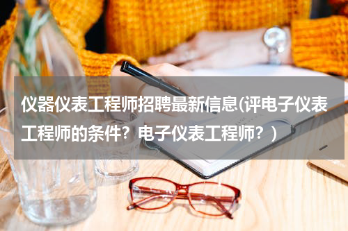 仪器仪表工程师招聘最新信息(评电子仪表工程师的条件？电子仪表工程师？)