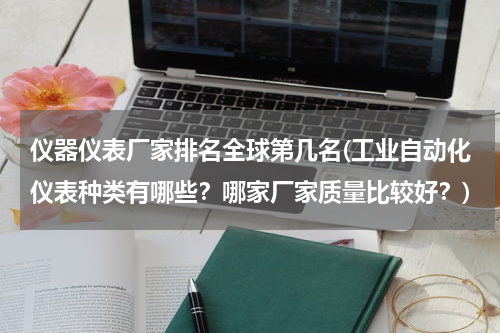 仪器仪表厂家排名全球第几名(工业自动化仪表种类有哪些？哪家厂家质量比较好？)
