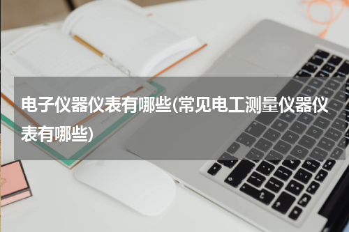 电子仪器仪表有哪些(常见电工测量仪器仪表有哪些)