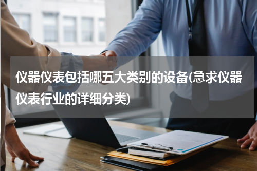 仪器仪表包括哪五大类别的设备(急求仪器仪表行业的详细分类)