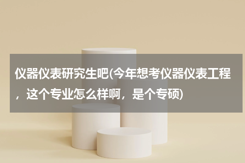 仪器仪表研究生吧(今年想考仪器仪表工程，这个专业怎么样啊，是个专硕)