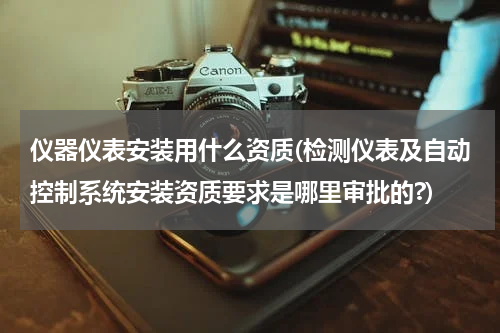 仪器仪表安装用什么资质(检测仪表及自动控制系统安装资质要求是哪里审批的?)