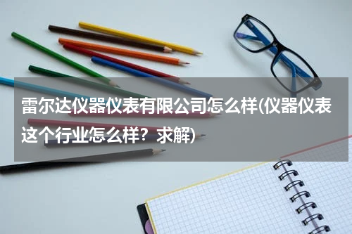 雷尔达仪器仪表有限公司怎么样(仪器仪表这个行业怎么样？求解)