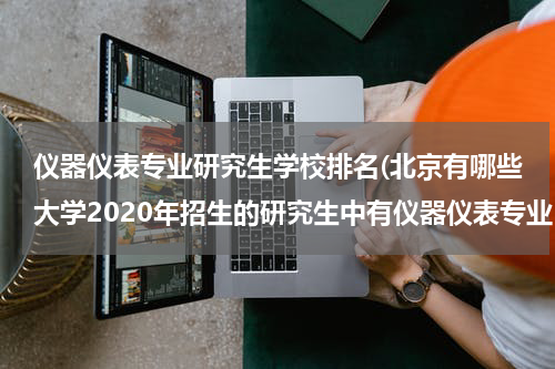 仪器仪表专业研究生学校排名(北京有哪些大学2020年招生的研究生中有仪器仪表专业？)