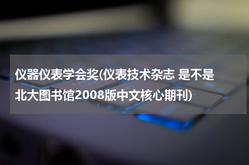 仪器仪表学会奖(仪表技术杂志 是不是 北大图书馆2008版中文核心期刊)