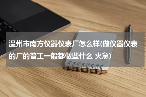 温州市南方仪器仪表厂怎么样(做仪器仪表的厂的普工一般都做些什么 火急)
