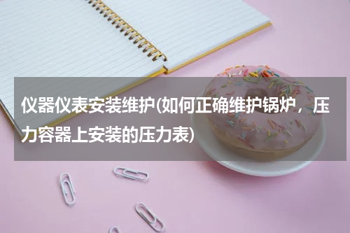 仪器仪表安装维护(如何正确维护锅炉，压力容器上安装的压力表)