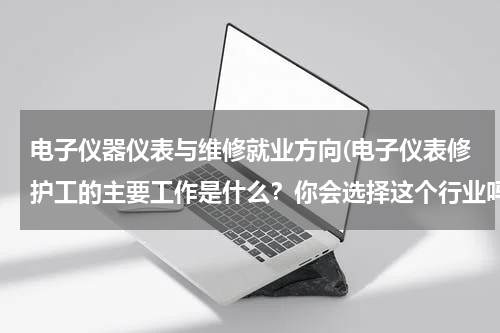 电子仪器仪表与维修就业方向(电子仪表修护工的主要工作是什么？你会选择这个行业吗？)