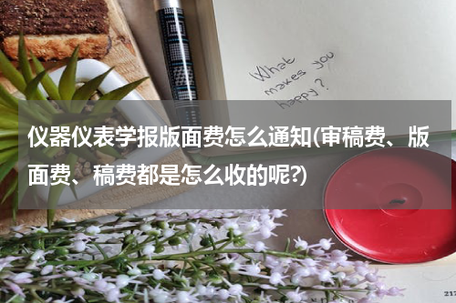 仪器仪表学报版面费怎么通知(审稿费、版面费、稿费都是怎么收的呢?)
