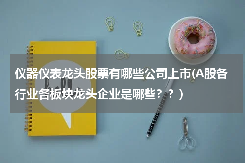 仪器仪表龙头股票有哪些公司上市(A股各行业各板块龙头企业是哪些？？)