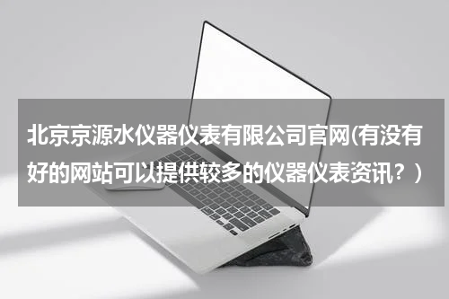 北京京源水仪器仪表有限公司官网(有没有好的网站可以提供较多的仪器仪表资讯？)