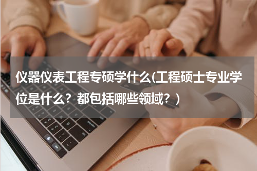 仪器仪表工程专硕学什么(工程硕士专业学位是什么？都包括哪些领域？)