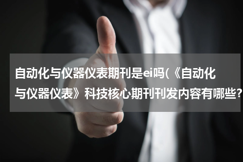 自动化与仪器仪表期刊是ei吗(《自动化与仪器仪表》科技核心期刊刊发内容有哪些？)