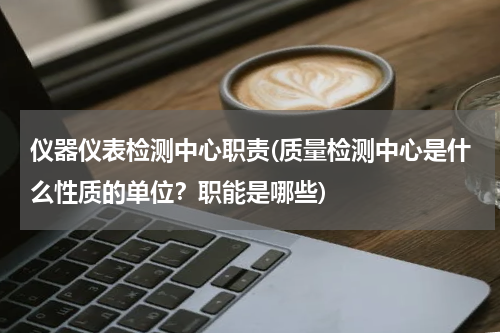 仪器仪表检测中心职责(质量检测中心是什么性质的单位？职能是哪些)