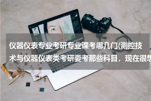仪器仪表专业考研专业课考哪几门(测控技术与仪器仪表类考研要考那些科目，现在很想知道，我也很迷茫哈！谢谢了，我都不知道要考些什么)