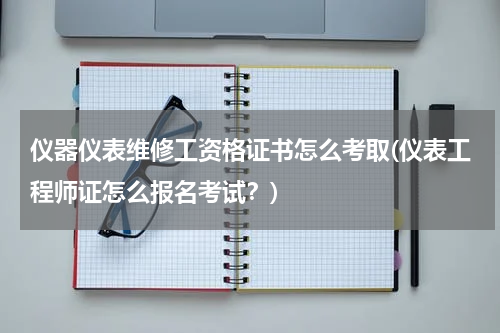 仪器仪表维修工资格证书怎么考取(仪表工程师证怎么报名考试？)