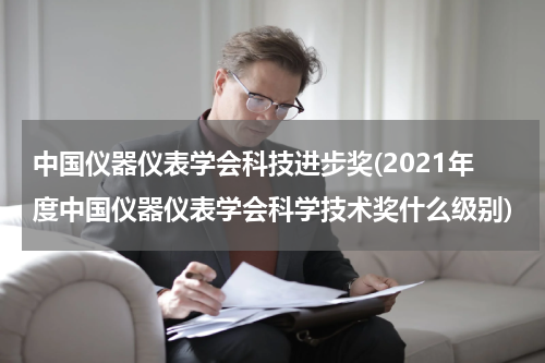 中国仪器仪表学会科技进步奖(2021年度中国仪器仪表学会科学技术奖什么级别)