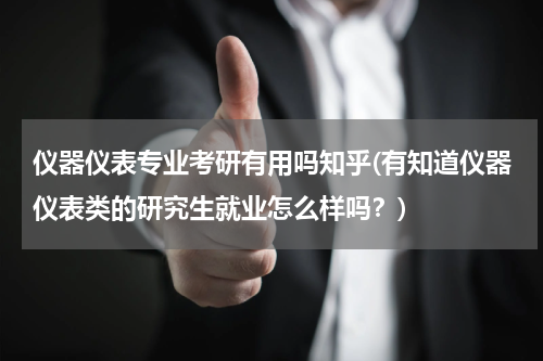 仪器仪表专业考研有用吗知乎(有知道仪器仪表类的研究生就业怎么样吗？)