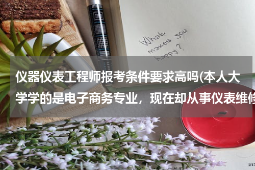 仪器仪表工程师报考条件要求高吗(本人大学学的是电子商务专业，现在却从事仪表维修工作 ，请问这样能申报助理工程师么？？？)