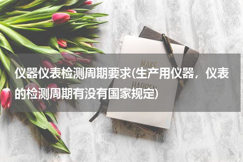 仪器仪表检测周期要求(生产用仪器，仪表的检测周期有没有国家规定)