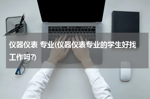仪器仪表 专业(仪器仪表专业的学生好找工作吗?)