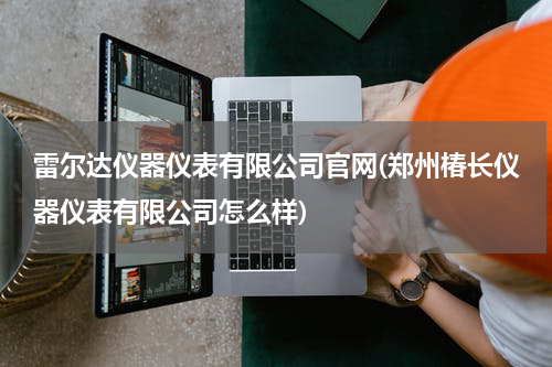 雷尔达仪器仪表有限公司官网(郑州椿长仪器仪表有限公司怎么样)