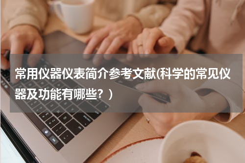 常用仪器仪表简介参考文献(科学的常见仪器及功能有哪些？)