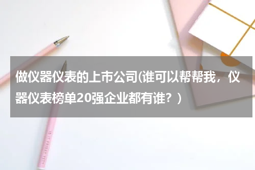 做仪器仪表的上市公司(谁可以帮帮我，仪器仪表榜单20强企业都有谁？)
