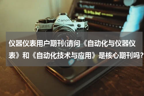 仪器仪表用户期刊(请问《自动化与仪器仪表》和《自动化技术与应用》是核心期刊吗？哥们等着毕业)
