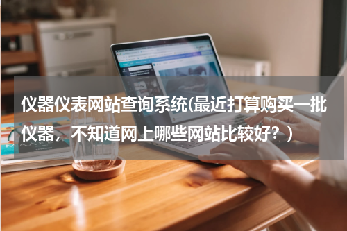 仪器仪表网站查询系统(最近打算购买一批仪器，不知道网上哪些网站比较好？)