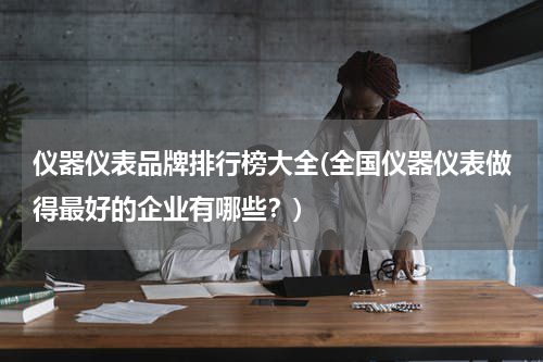 仪器仪表品牌排行榜大全(全国仪器仪表做得最好的企业有哪些？)