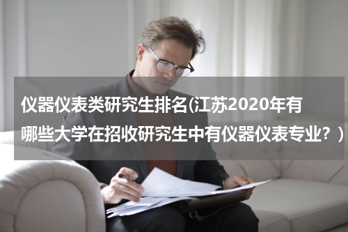 仪器仪表类研究生排名(江苏2020年有哪些大学在招收研究生中有仪器仪表专业？)