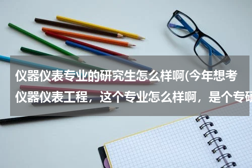 仪器仪表专业的研究生怎么样啊(今年想考仪器仪表工程，这个专业怎么样啊，是个专硕)