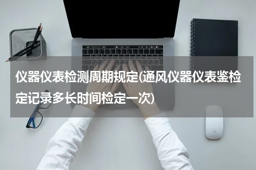 仪器仪表检测周期规定(通风仪器仪表鉴检定记录多长时间检定一次)