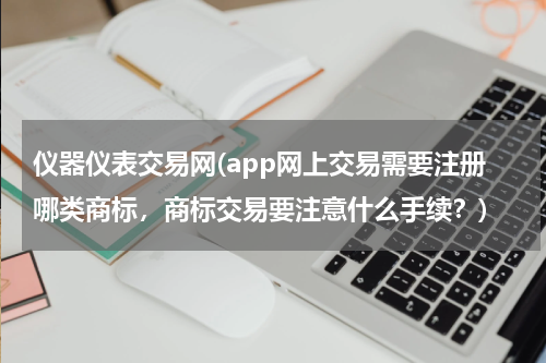 仪器仪表交易网(app网上交易需要注册哪类商标，商标交易要注意什么手续？)