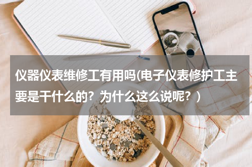 仪器仪表维修工有用吗(电子仪表修护工主要是干什么的？为什么这么说呢？)