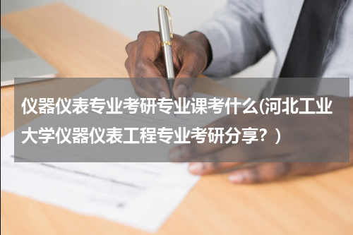 仪器仪表专业考研专业课考什么(河北工业大学仪器仪表工程专业考研分享？)