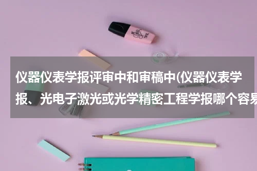 仪器仪表学报评审中和审稿中(仪器仪表学报、光电子激光或光学精密工程学报哪个容易录用)