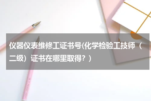 仪器仪表维修工证书号(化学检验工技师（二级）证书在哪里取得？)
