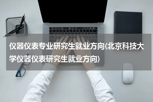 仪器仪表专业研究生就业方向(北京科技大学仪器仪表研究生就业方向)