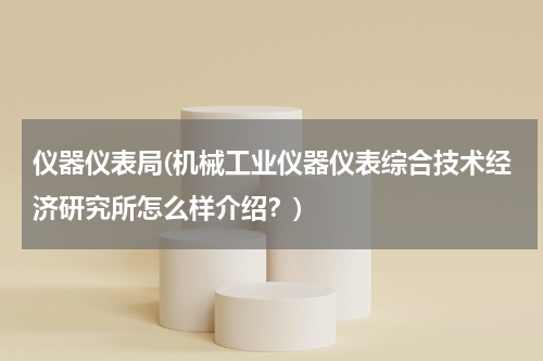 仪器仪表局(机械工业仪器仪表综合技术经济研究所怎么样介绍？)