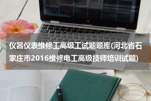 仪器仪表维修工高级工试题题库(河北省石家庄市2016维修电工高级技师培训试题)