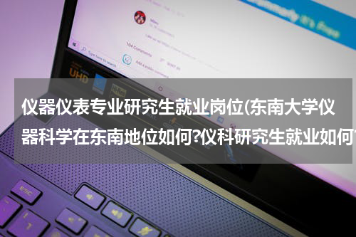 仪器仪表专业研究生就业岗位(东南大学仪器科学在东南地位如何?仪科研究生就业如何?一般去哪些公司?)