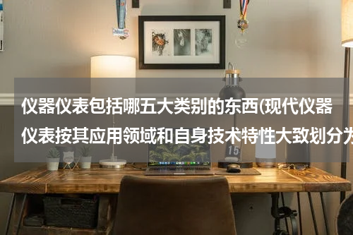 仪器仪表包括哪五大类别的东西(现代仪器仪表按其应用领域和自身技术特性大致划分为几类？那几类？)